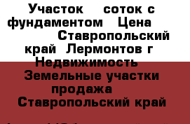 Участок 10 соток с фундаментом › Цена ­ 1 250 000 - Ставропольский край, Лермонтов г. Недвижимость » Земельные участки продажа   . Ставропольский край